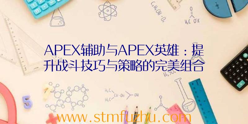 APEX辅助与APEX英雄：提升战斗技巧与策略的完美组合