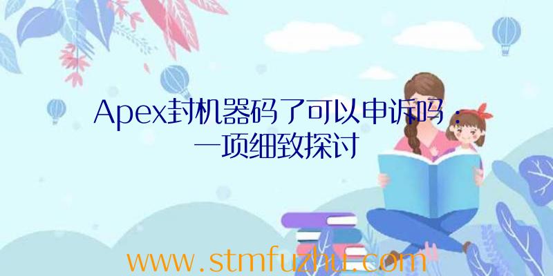 Apex封机器码了可以申诉吗：一项细致探讨