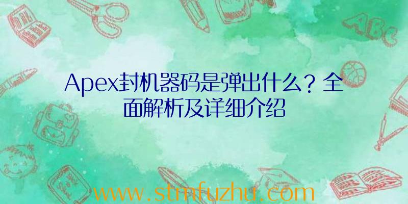 Apex封机器码是弹出什么？全面解析及详细介绍