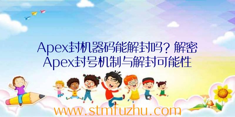 Apex封机器码能解封吗？解密Apex封号机制与解封可能性