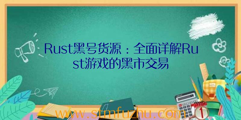 Rust黑号货源：全面详解Rust游戏的黑市交易