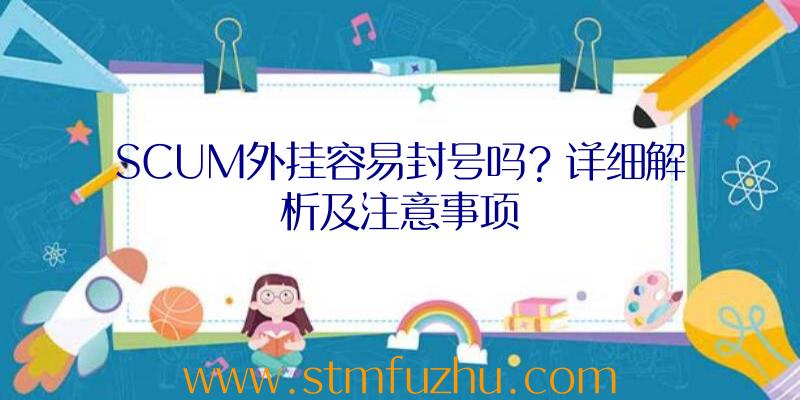 SCUM外挂容易封号吗？详细解析及注意事项