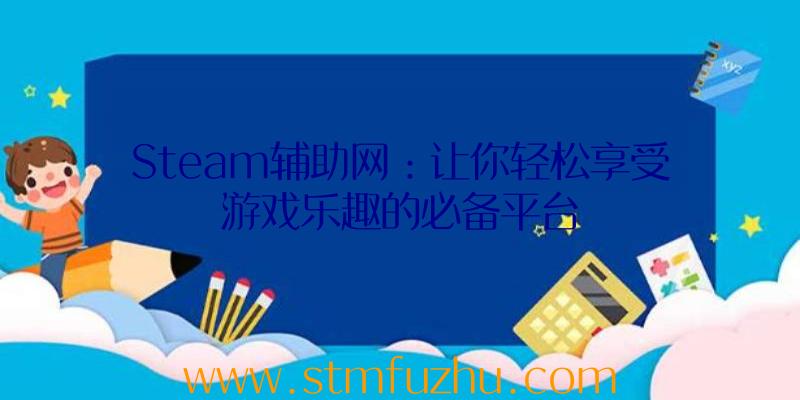 Steam辅助网：让你轻松享受游戏乐趣的必备平台