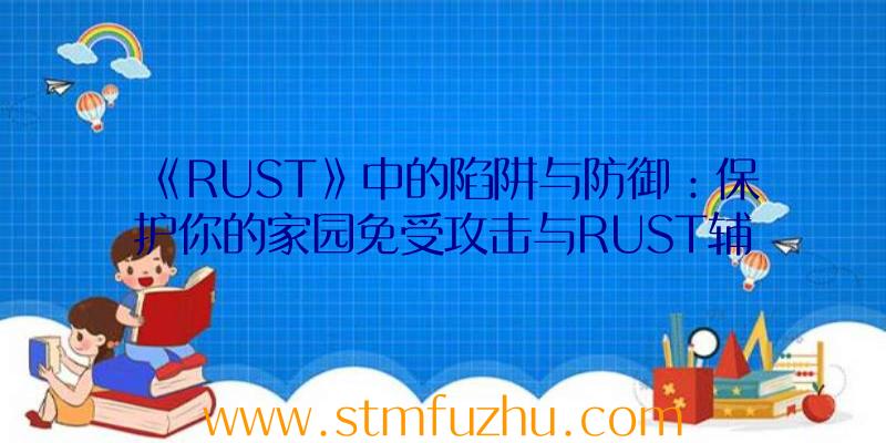 《RUST》中的陷阱与防御：保护你的家园免受攻击与RUST辅助工具