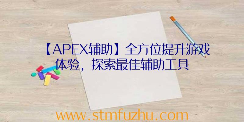 【APEX辅助】全方位提升游戏体验，探索最佳辅助工具