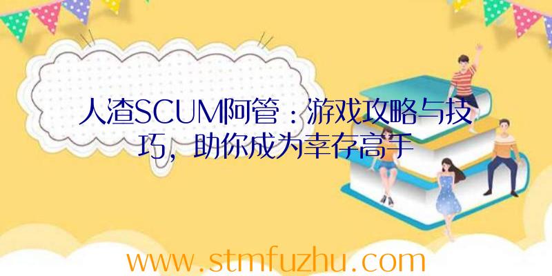 人渣SCUM阿管：游戏攻略与技巧，助你成为幸存高手