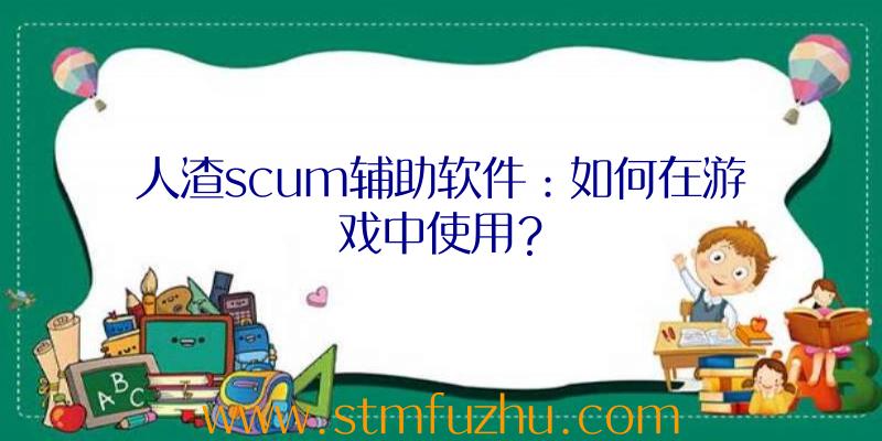 人渣scum辅助软件：如何在游戏中使用？