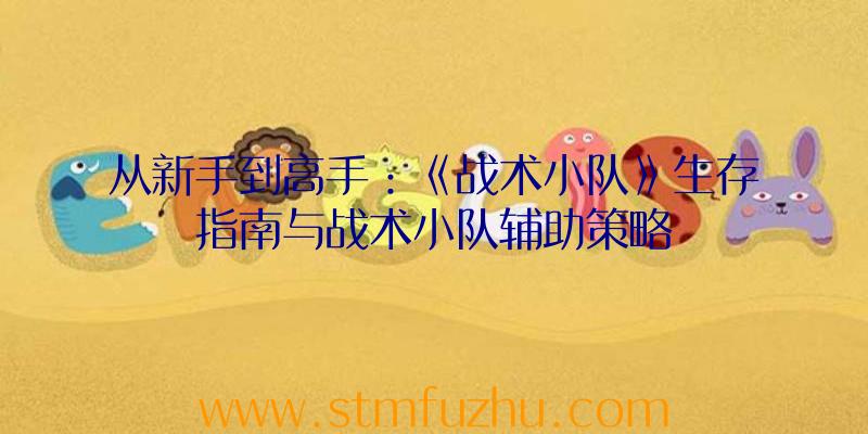 从新手到高手：《战术小队》生存指南与战术小队辅助策略