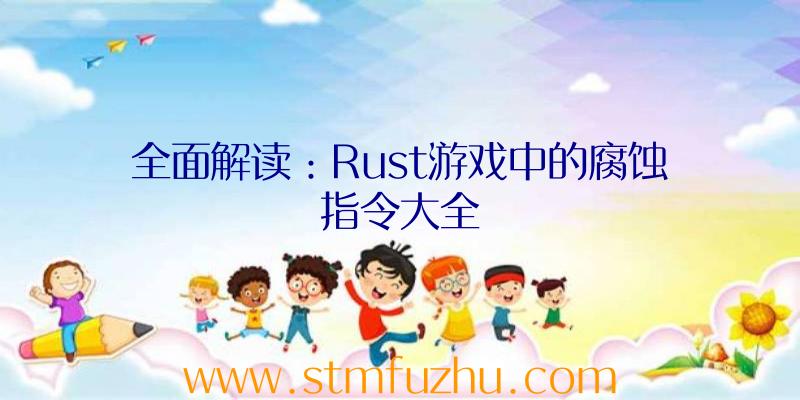 全面解读：Rust游戏中的腐蚀指令大全