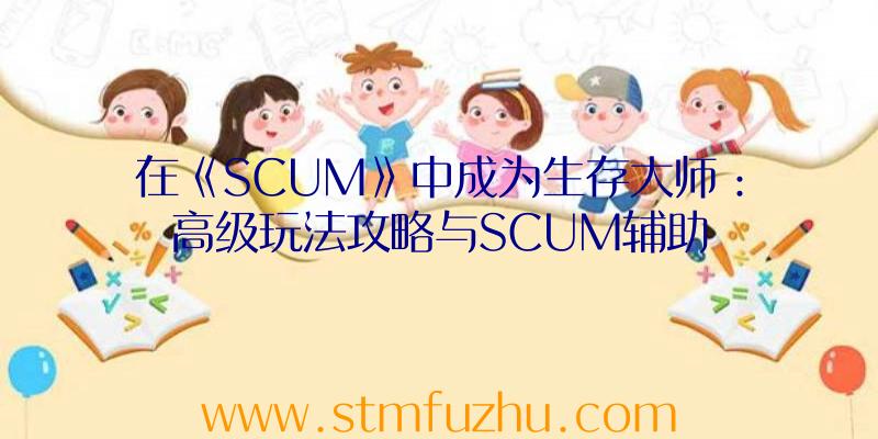 在《SCUM》中成为生存大师：高级玩法攻略与SCUM辅助