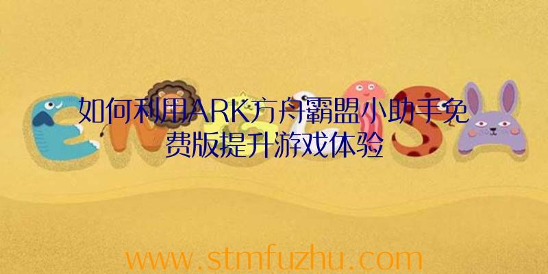 如何利用ARK方舟霸盟小助手免费版提升游戏体验