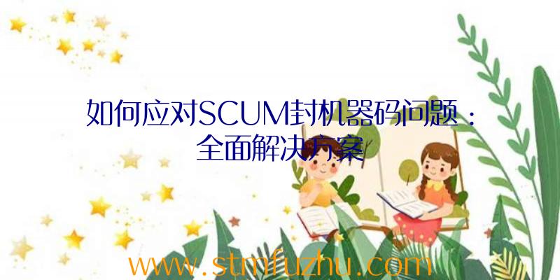 如何应对SCUM封机器码问题：全面解决方案