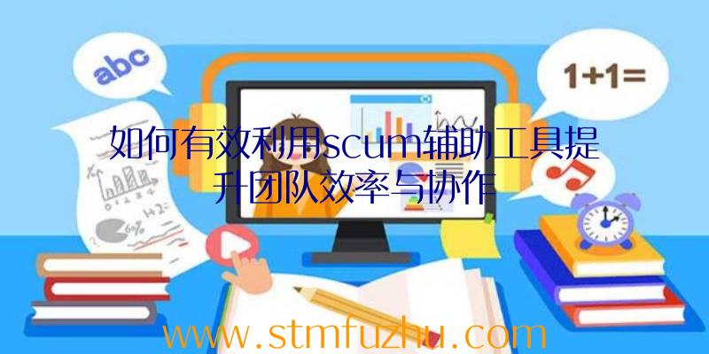 如何有效利用scum辅助工具提升团队效率与协作