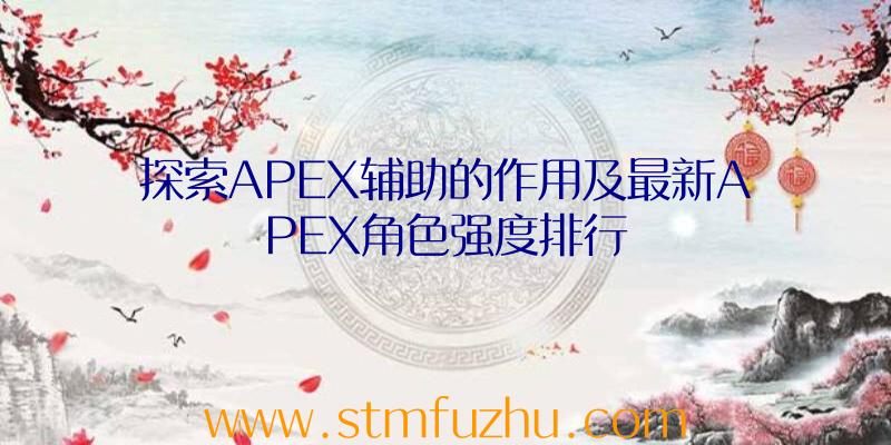 探索APEX辅助的作用及最新APEX角色强度排行