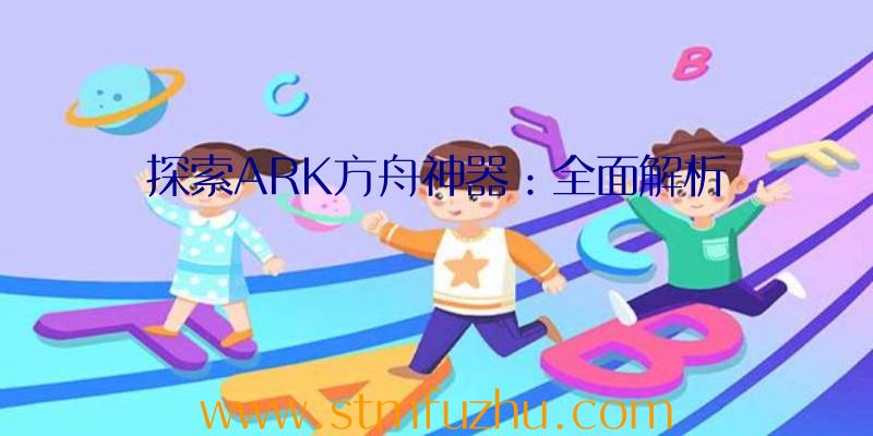 探索ARK方舟神器：全面解析