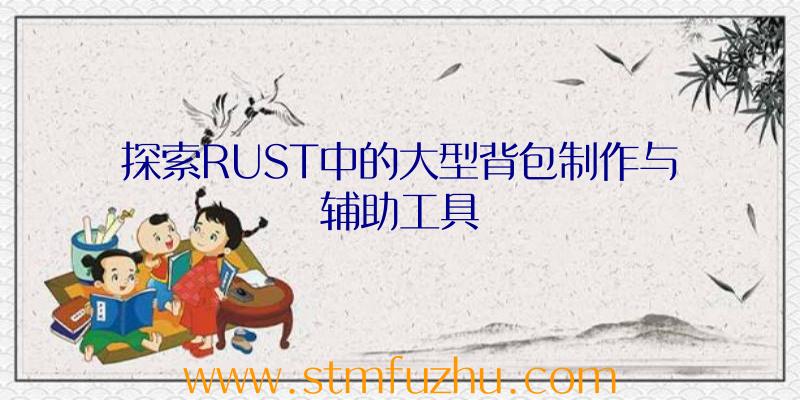 探索RUST中的大型背包制作与辅助工具