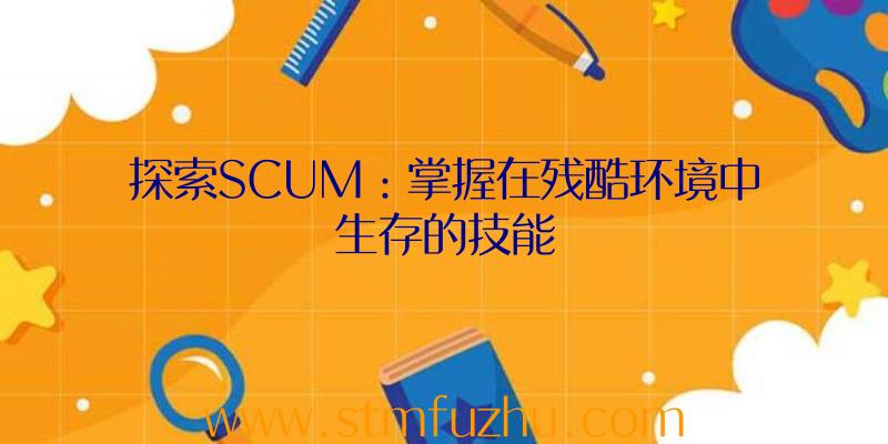 探索SCUM：掌握在残酷环境中生存的技能