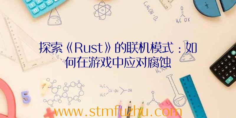 探索《Rust》的联机模式：如何在游戏中应对腐蚀