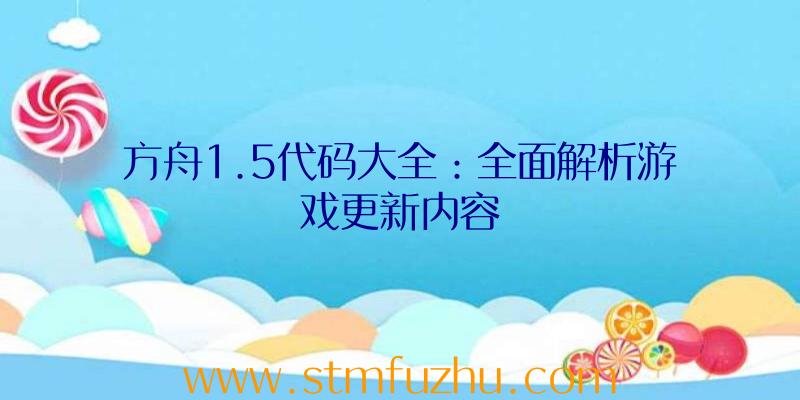 方舟1.5代码大全：全面解析游戏更新内容