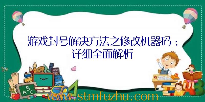 游戏封号解决方法之修改机器码：详细全面解析