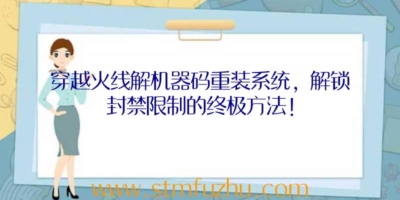 穿越火线解机器码重装系统，解锁封禁限制的终极方法！