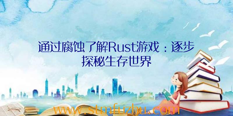 通过腐蚀了解Rust游戏：逐步探秘生存世界