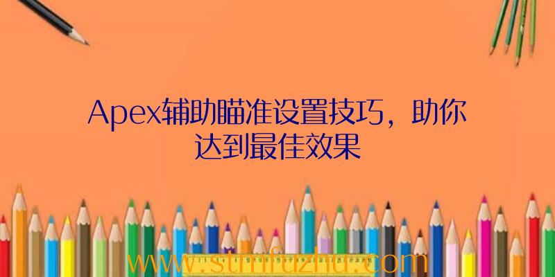 Apex辅助瞄准设置技巧，助你达到最佳效果