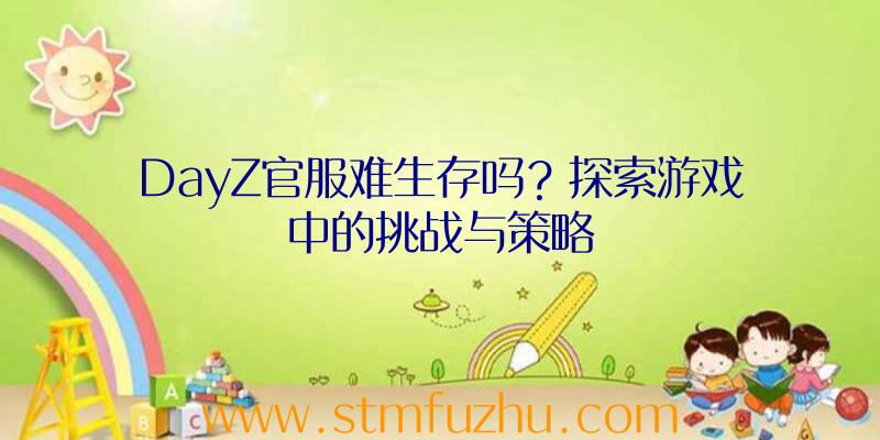 DayZ官服难生存吗？探索游戏中的挑战与策略