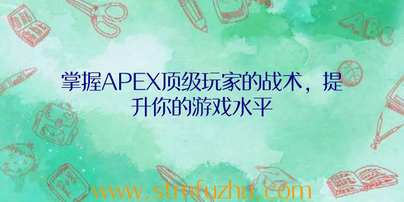 掌握APEX顶级玩家的战术，提升你的游戏水平