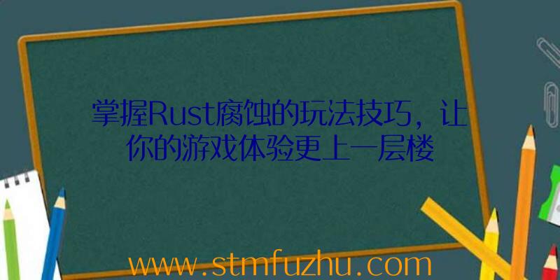 掌握Rust腐蚀的玩法技巧，让你的游戏体验更上一层楼