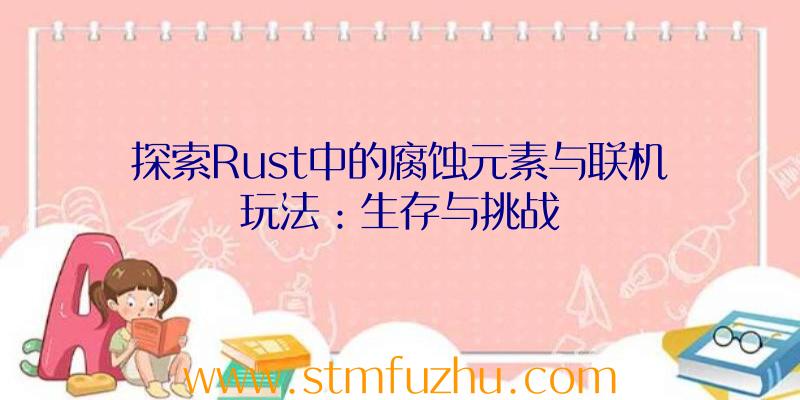 探索Rust中的腐蚀元素与联机玩法：生存与挑战