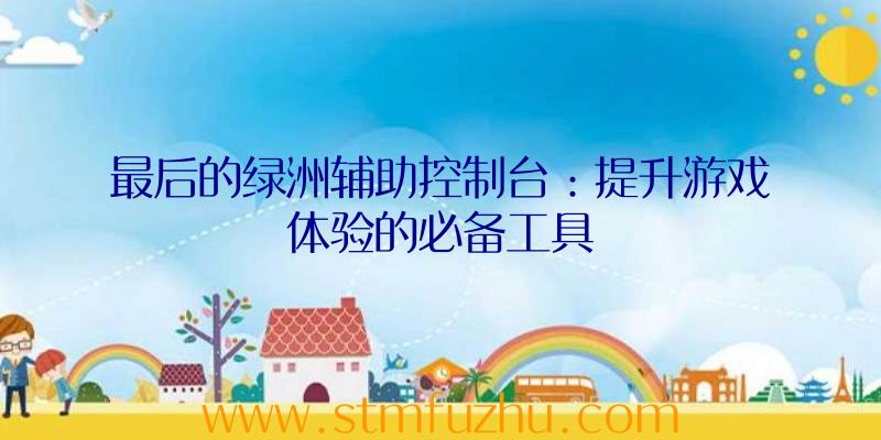 最后的绿洲辅助控制台：提升游戏体验的必备工具