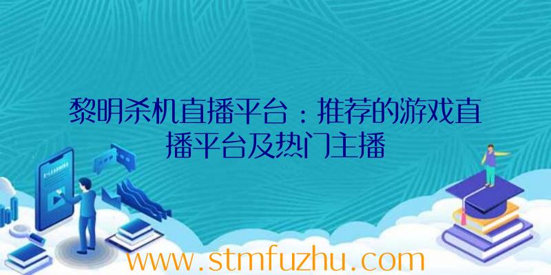 黎明杀机直播平台：推荐的游戏直播平台及热门主播